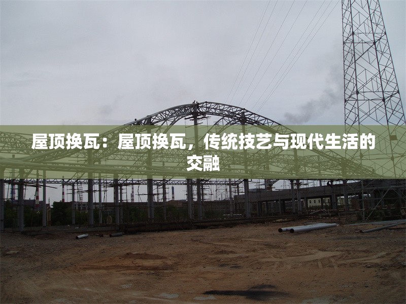 屋頂換瓦：屋頂換瓦，傳統(tǒng)技藝與現(xiàn)代生活的交融 行業(yè)新聞