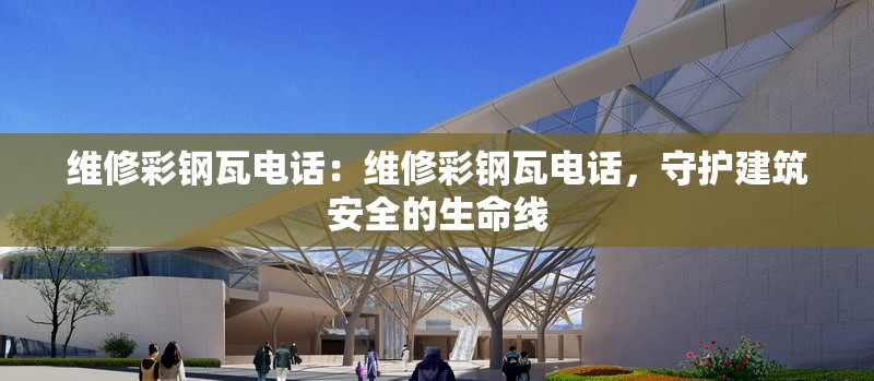 維修彩鋼瓦電話：維修彩鋼瓦電話，守護(hù)建筑安全的生命線