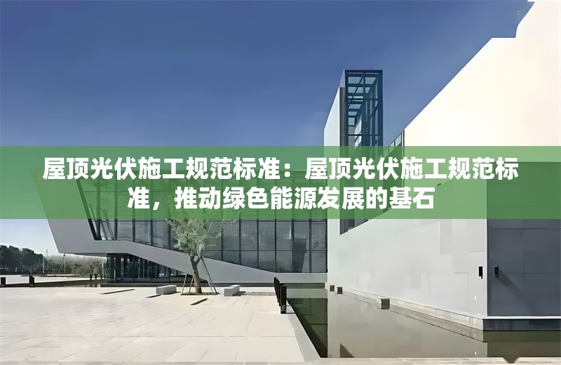 屋頂光伏施工規(guī)范標(biāo)準(zhǔn)：屋頂光伏施工規(guī)范標(biāo)準(zhǔn)，推動(dòng)綠色能源發(fā)展的基石 行業(yè)新聞