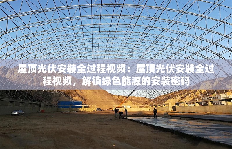 屋頂光伏安裝全過程視頻:屋頂光伏安裝全過程視頻,解鎖綠色能源的安裝密碼