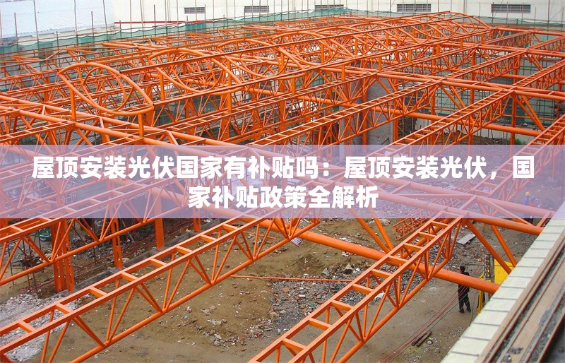 屋頂安裝光伏國家有補貼嗎：屋頂安裝光伏，國家補貼政策全解析