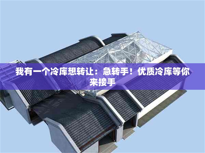 我有一個(gè)冷庫(kù)想轉(zhuǎn)讓：急轉(zhuǎn)手！優(yōu)質(zhì)冷庫(kù)等你來(lái)接手