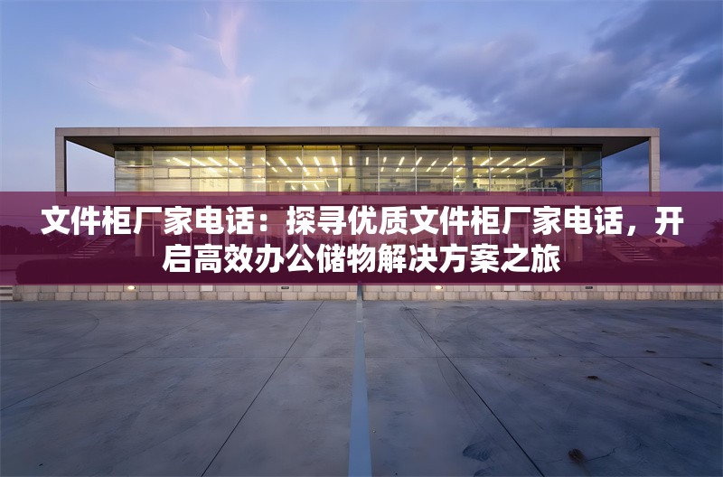 文件柜廠家電話(huà)：探尋優(yōu)質(zhì)文件柜廠家電話(huà)，開(kāi)啟高效辦公儲(chǔ)物解決方案之旅