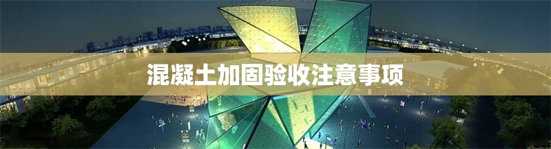 混凝土加固驗收注意事項 行業(yè)新聞 第1張