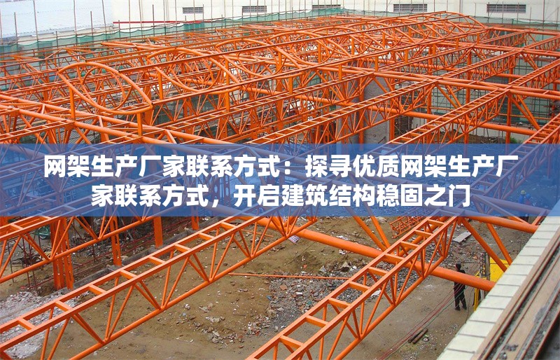 網(wǎng)架生產(chǎn)廠家聯(lián)系方式：探尋優(yōu)質(zhì)網(wǎng)架生產(chǎn)廠家聯(lián)系方式，開啟建筑結(jié)構(gòu)穩(wěn)固之門