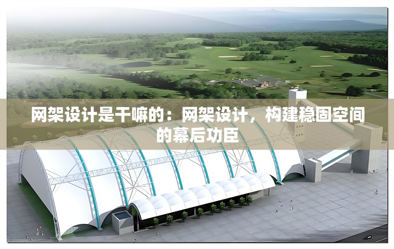 網(wǎng)架設(shè)計(jì)是干嘛的：網(wǎng)架設(shè)計(jì)，構(gòu)建穩(wěn)固空間的幕后功臣 行業(yè)新聞