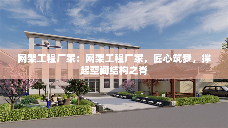 網(wǎng)架工程廠家：網(wǎng)架工程廠家，匠心筑夢，撐起空間結(jié)構(gòu)之脊