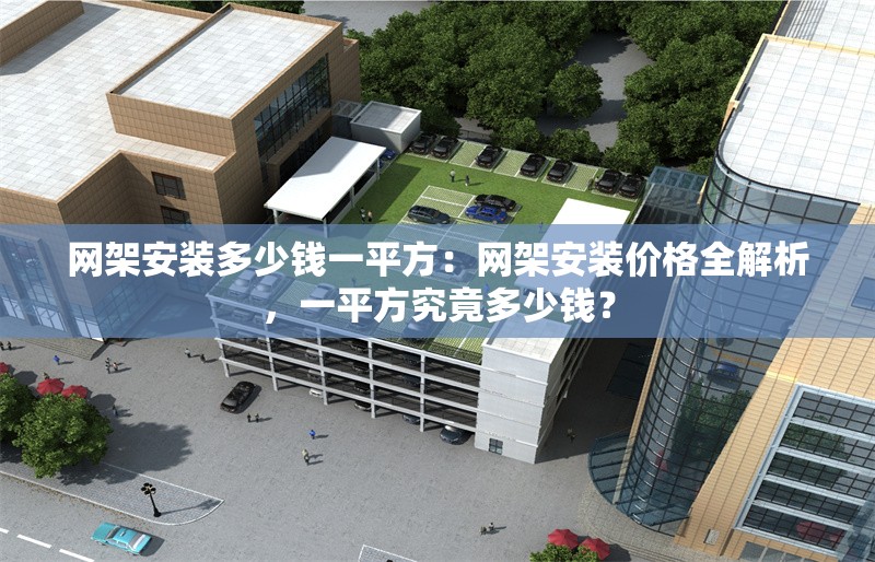 網(wǎng)架安裝多少錢一平方：網(wǎng)架安裝價格全解析，一平方究竟多少錢？