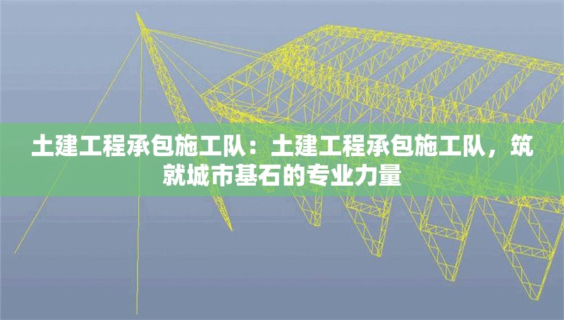 土建工程承包施工隊(duì):土建工程承包施工隊(duì),筑就城市基石的專業(yè)力量
