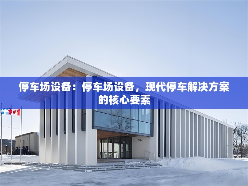 停車場設備:停車場設備,現代停車解決方案的核心要素