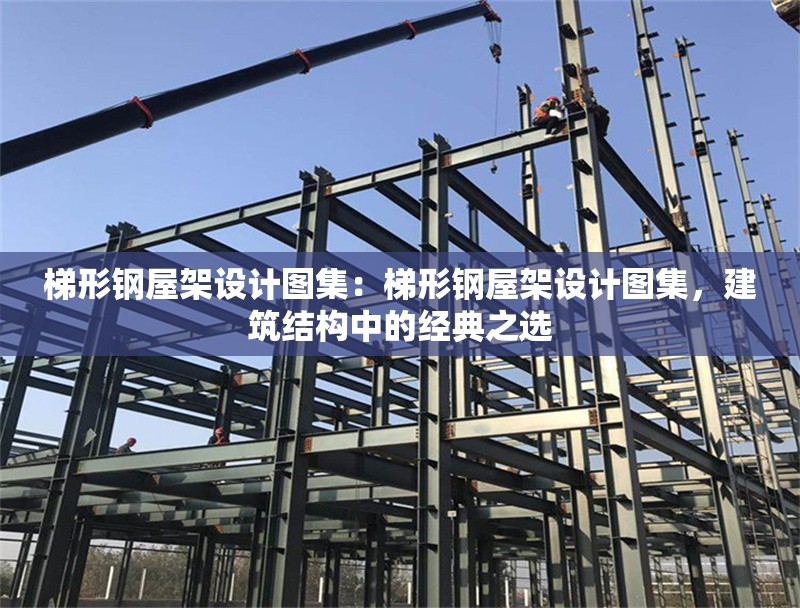 梯形鋼屋架設(shè)計圖集：梯形鋼屋架設(shè)計圖集，建筑結(jié)構(gòu)中的經(jīng)典之選 行業(yè)新聞