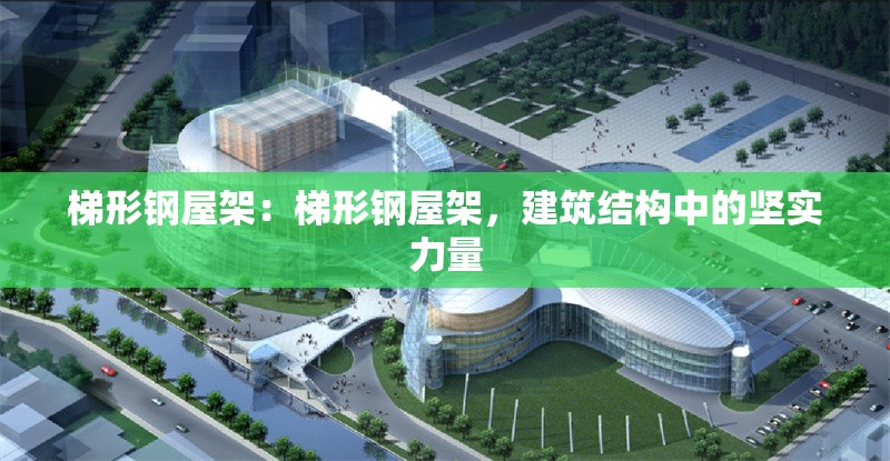 梯形鋼屋架：梯形鋼屋架，建筑結(jié)構(gòu)中的堅實力量