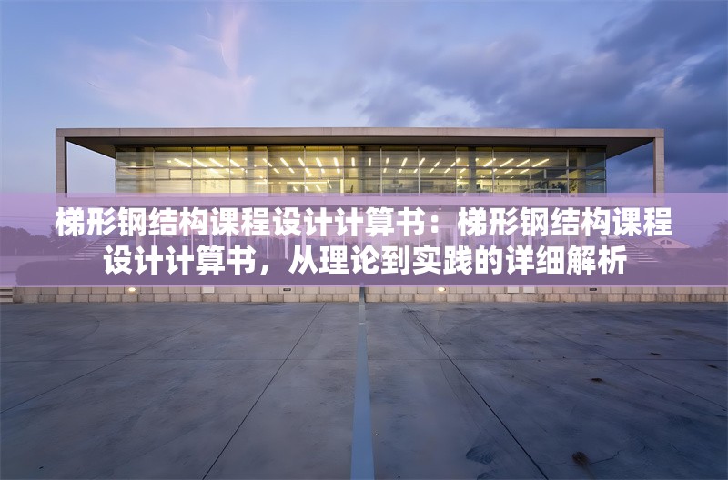 梯形鋼結(jié)構(gòu)課程設(shè)計計算書：梯形鋼結(jié)構(gòu)課程設(shè)計計算書，從理論到實(shí)踐的詳細(xì)解析