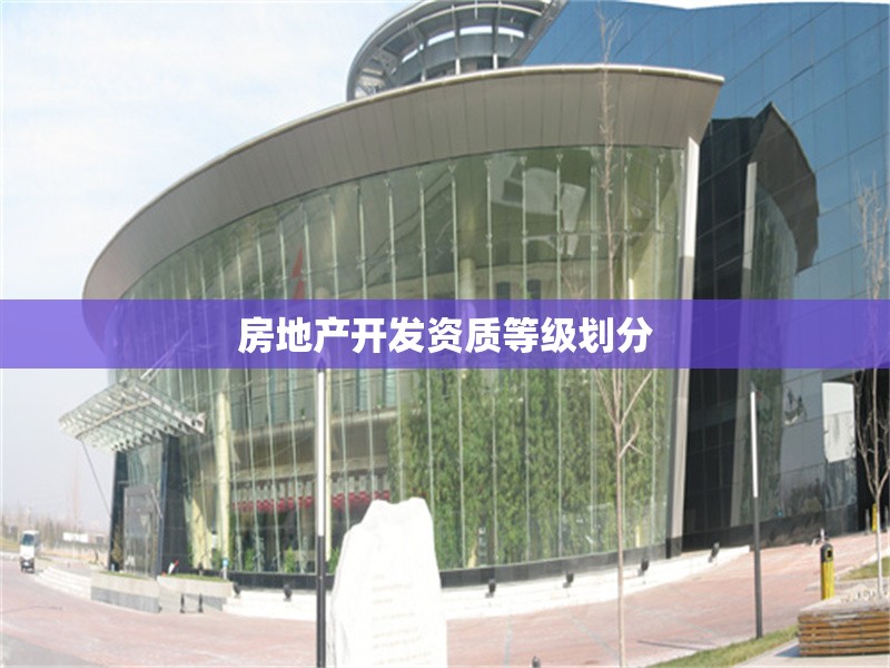 房地產(chǎn)開發(fā)資質(zhì)等級(jí)劃分 行業(yè)新聞 第1張 房地產(chǎn)開發(fā)資質(zhì)等級(jí)劃分 行業(yè)新聞 第1張