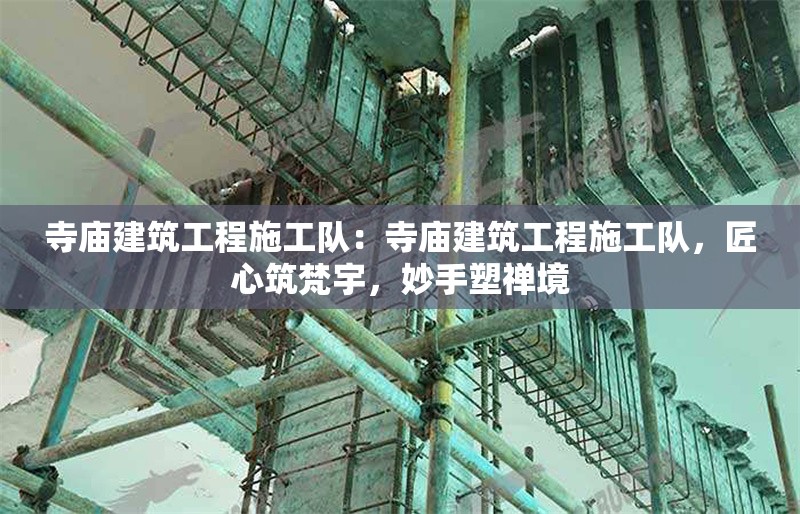 寺廟建筑工程施工隊：寺廟建筑工程施工隊，匠心筑梵宇，妙手塑禪境