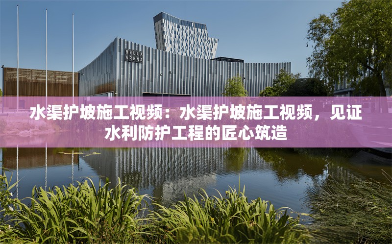 水渠護坡施工視頻：水渠護坡施工視頻，見證水利防護工程的匠心筑造 行業(yè)新聞