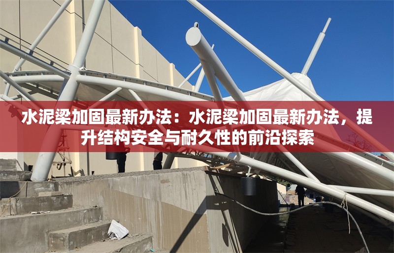 水泥梁加固最新辦法：水泥梁加固最新辦法，提升結(jié)構(gòu)安全與耐久性的前沿探索 行業(yè)新聞