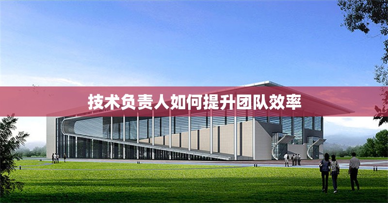 技術負責人如何提升團隊效率 行業(yè)新聞 第1張