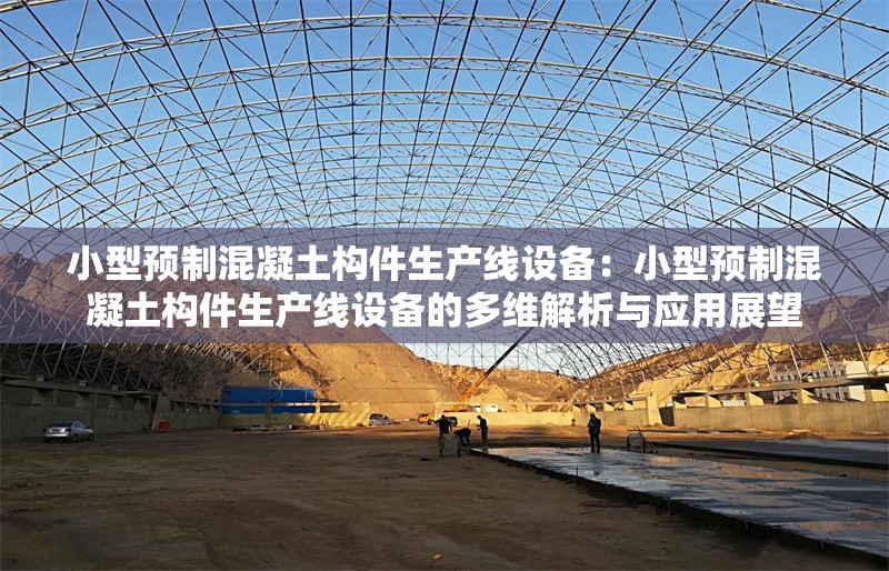 小型預(yù)制混凝土構(gòu)件生產(chǎn)線設(shè)備：小型預(yù)制混凝土構(gòu)件生產(chǎn)線設(shè)備的多維解析與應(yīng)用展望 行業(yè)新聞