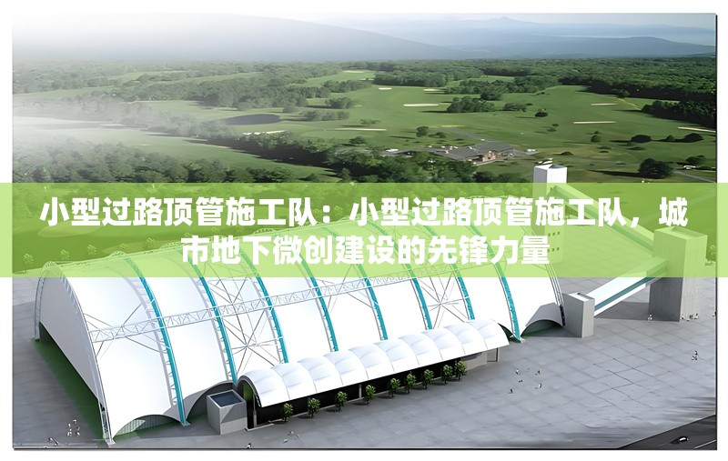 小型過路頂管施工隊：小型過路頂管施工隊，城市地下微創(chuàng)建設(shè)的先鋒力量
