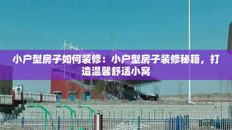 小戶型房子如何裝修：小戶型房子裝修秘籍，打造溫馨舒適小窩