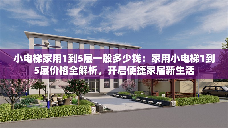 小電梯家用1到5層一般多少錢：家用小電梯1到5層價(jià)格全解析，開啟便捷家居新生活