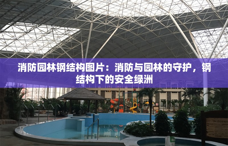 消防園林鋼結(jié)構(gòu)圖片：消防與園林的守護(hù)，鋼結(jié)構(gòu)下的安全綠洲 行業(yè)新聞