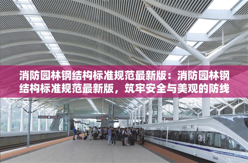 消防園林鋼結(jié)構(gòu)標準規(guī)范最新版：消防園林鋼結(jié)構(gòu)標準規(guī)范最新版，筑牢安全與美觀的防線