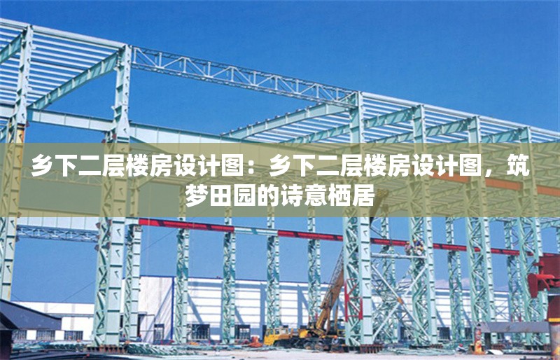 鄉(xiāng)下二層樓房設(shè)計(jì)圖：鄉(xiāng)下二層樓房設(shè)計(jì)圖，筑夢(mèng)田園的詩意棲居