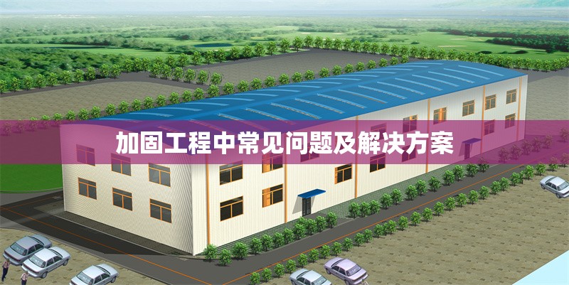 加固工程中常見問題及解決方案