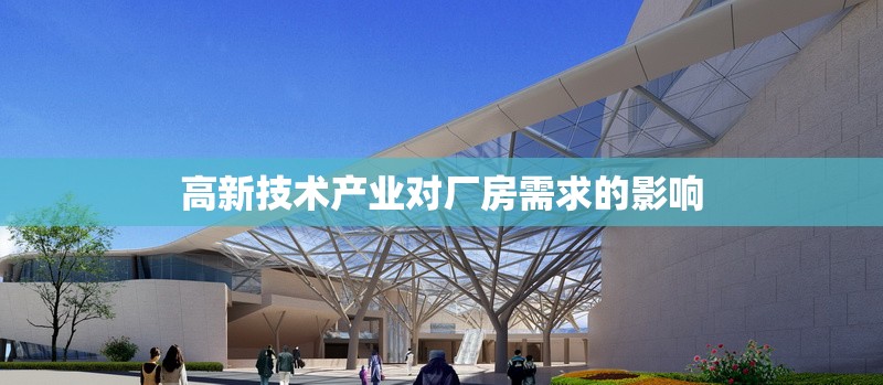 高新技術(shù)產(chǎn)業(yè)對廠房需求的影響