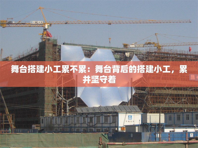 舞臺(tái)搭建小工累不累：舞臺(tái)背后的搭建小工，累并堅(jiān)守著