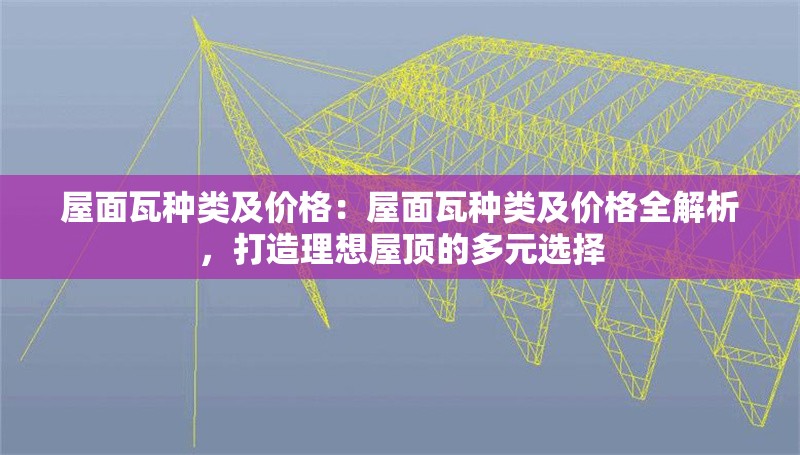 屋面瓦種類(lèi)及價(jià)格：屋面瓦種類(lèi)及價(jià)格全解析，打造理想屋頂?shù)亩嘣x擇 行業(yè)新聞