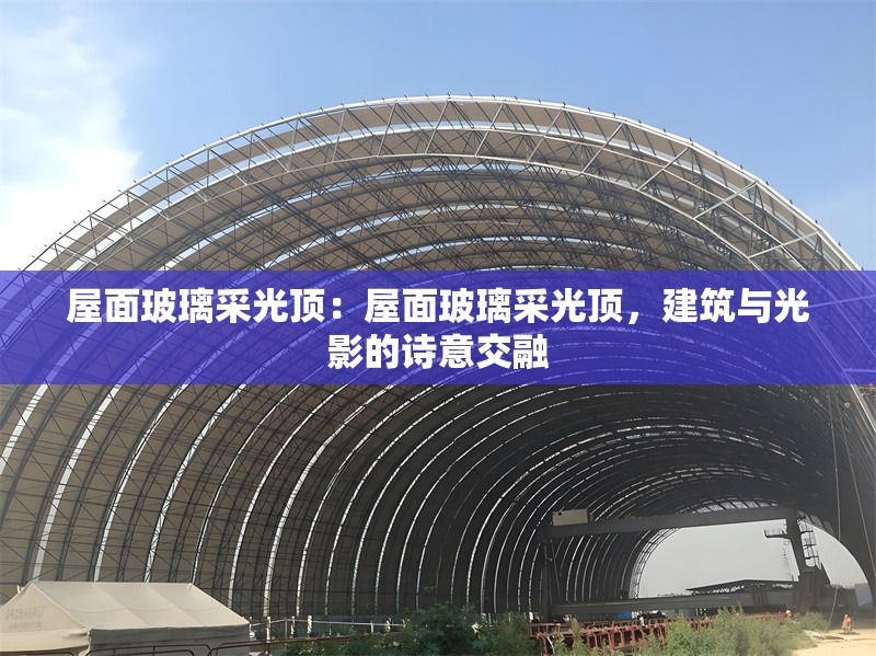 屋面玻璃采光頂：屋面玻璃采光頂，建筑與光影的詩意交融 行業(yè)新聞