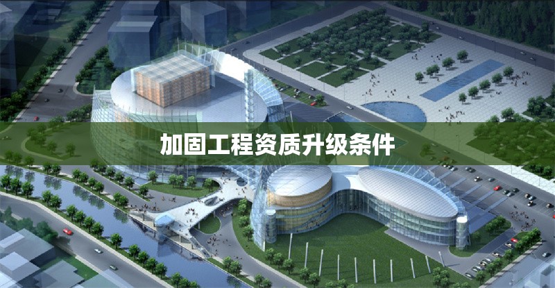 加固工程資質升級條件