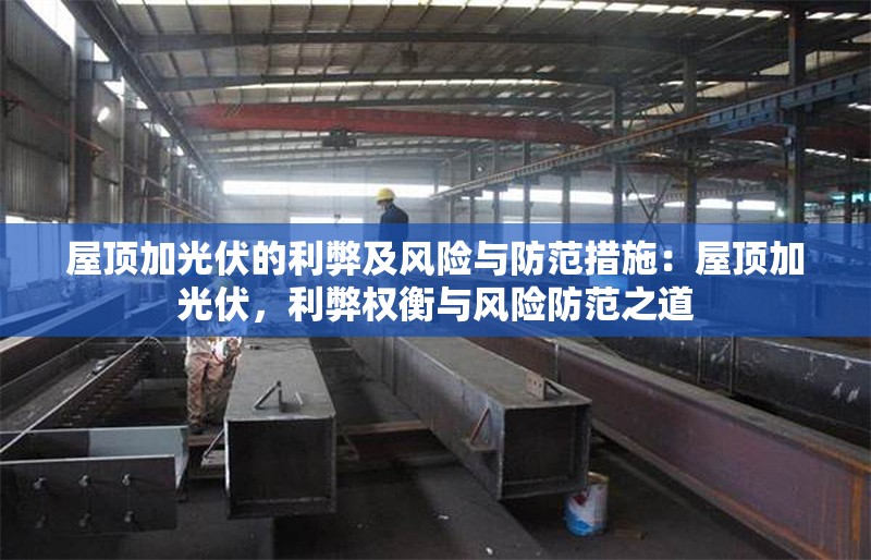 屋頂加光伏的利弊及風(fēng)險(xiǎn)與防范措施：屋頂加光伏，利弊權(quán)衡與風(fēng)險(xiǎn)防范之道