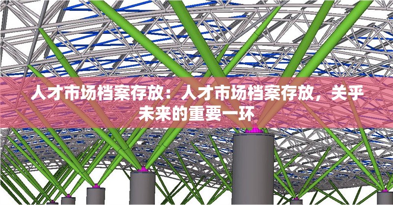 人才市場檔案存放：人才市場檔案存放，關(guān)乎未來的重要一環(huán) 行業(yè)新聞