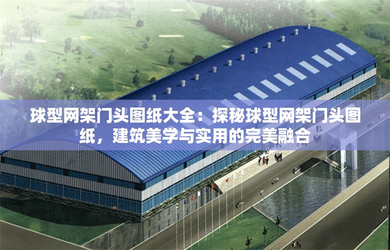 球型網(wǎng)架門頭圖紙大全：探秘球型網(wǎng)架門頭圖紙，建筑美學(xué)與實(shí)用的完美融合 行業(yè)新聞