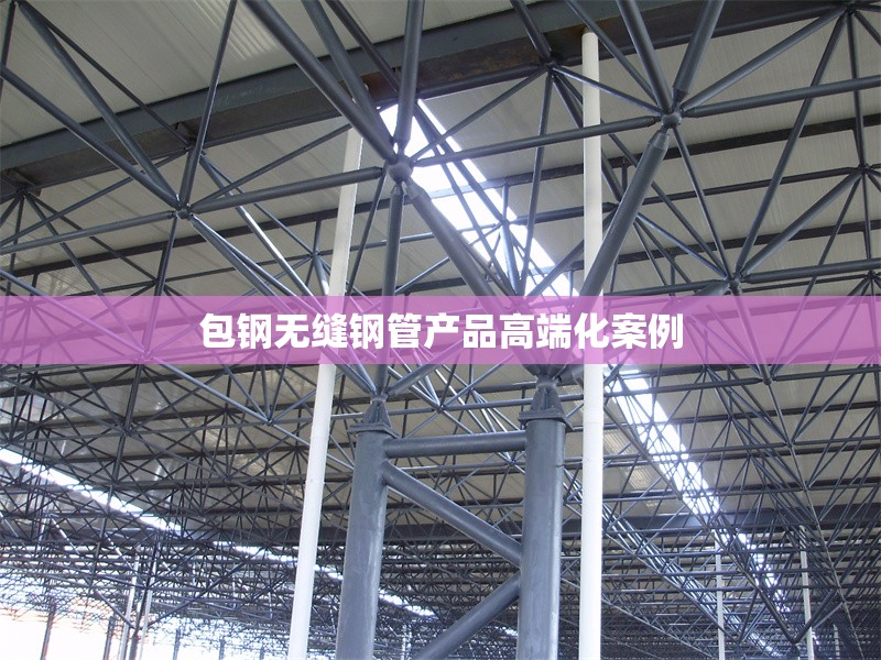 包鋼無(wú)縫鋼管產(chǎn)品高端化案例