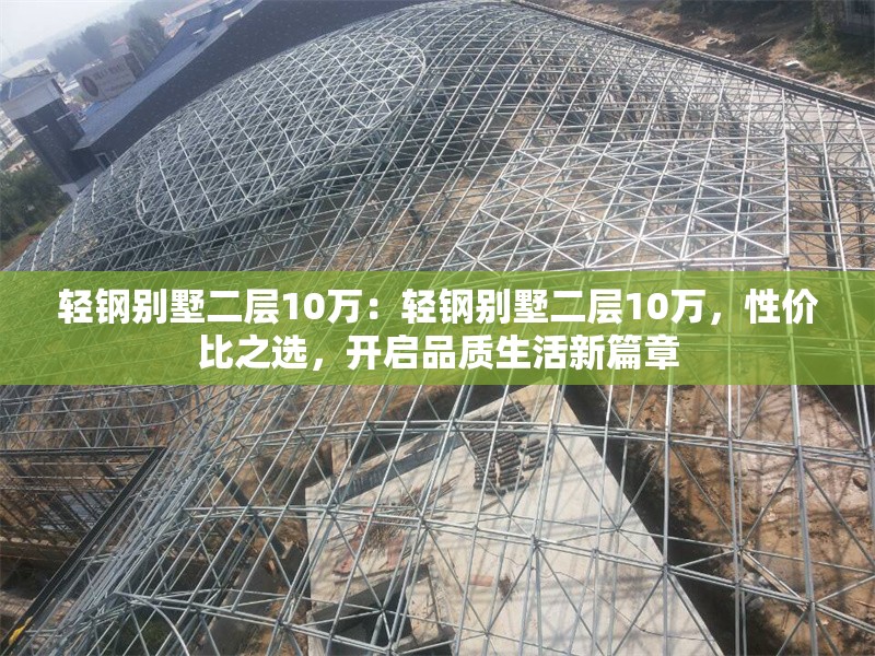輕鋼別墅二層10萬：輕鋼別墅二層10萬，性價比之選，開啟品質(zhì)生活新篇章 行業(yè)新聞