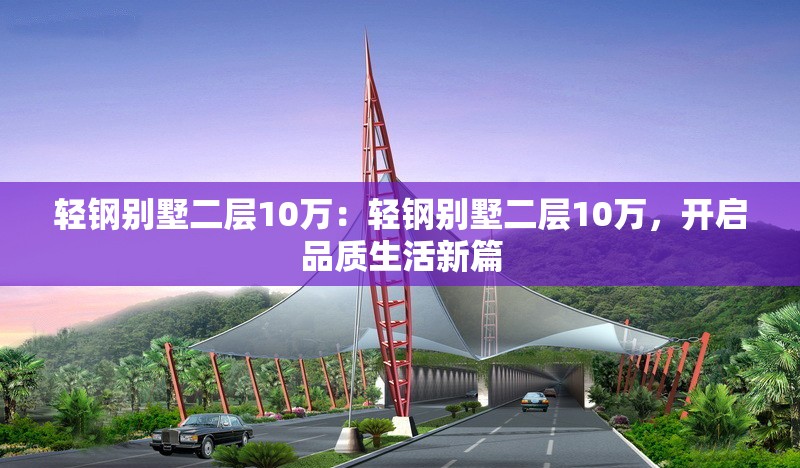 輕鋼別墅二層10萬：輕鋼別墅二層10萬，開啟品質(zhì)生活新篇 行業(yè)新聞