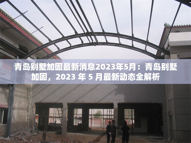 青島別墅加固最新消息2023年5月：青島別墅加固，2023 年 5 月最新動態(tài)全解析 行業(yè)新聞
