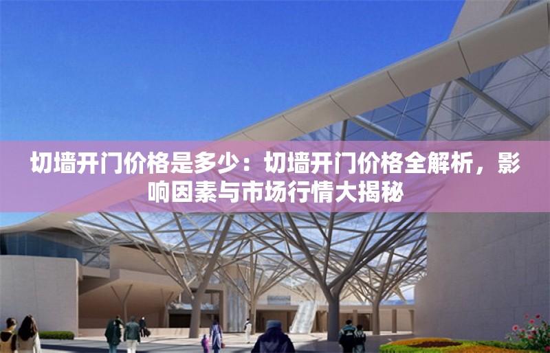 切墻開門價格是多少：切墻開門價格全解析，影響因素與市場行情大揭秘