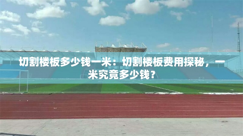 切割樓板多少錢一米：切割樓板費(fèi)用探秘，一米究竟多少錢？ 行業(yè)新聞