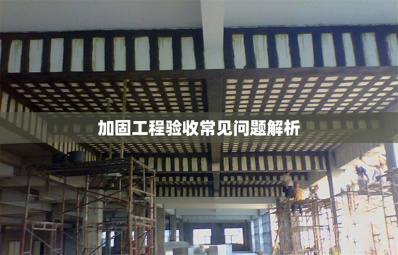 加固工程驗(yàn)收常見問題解析