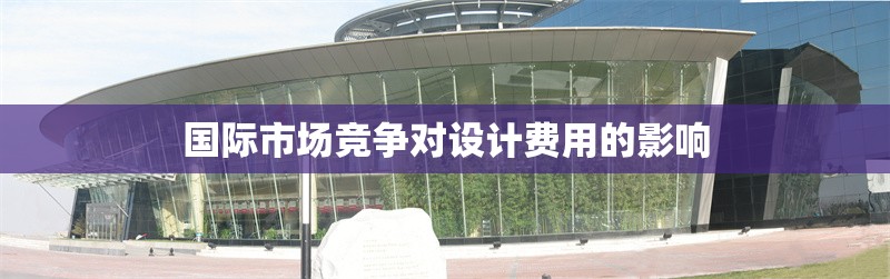 國(guó)際市場(chǎng)競(jìng)爭(zhēng)對(duì)設(shè)計(jì)費(fèi)用的影響 行業(yè)新聞 第1張