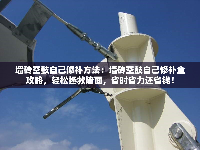 墻磚空鼓自己修補方法：墻磚空鼓自己修補全攻略，輕松拯救墻面，省時省力還省錢！ 行業(yè)新聞