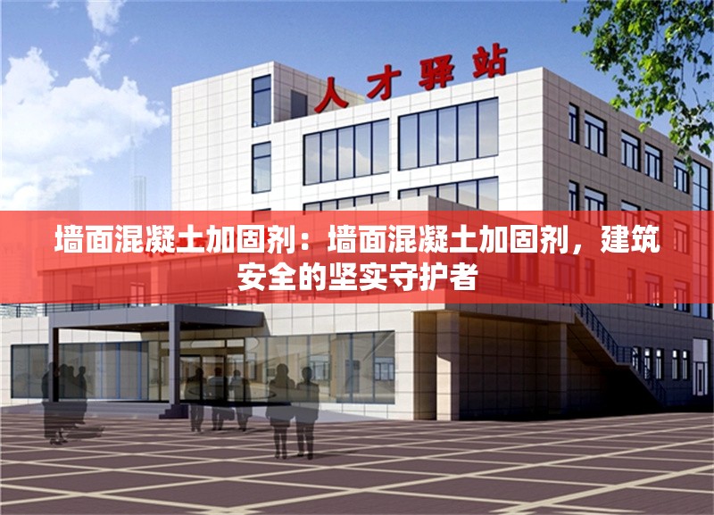 墻面混凝土加固劑:墻面混凝土加固劑,建筑安全的堅(jiān)實(shí)守護(hù)者