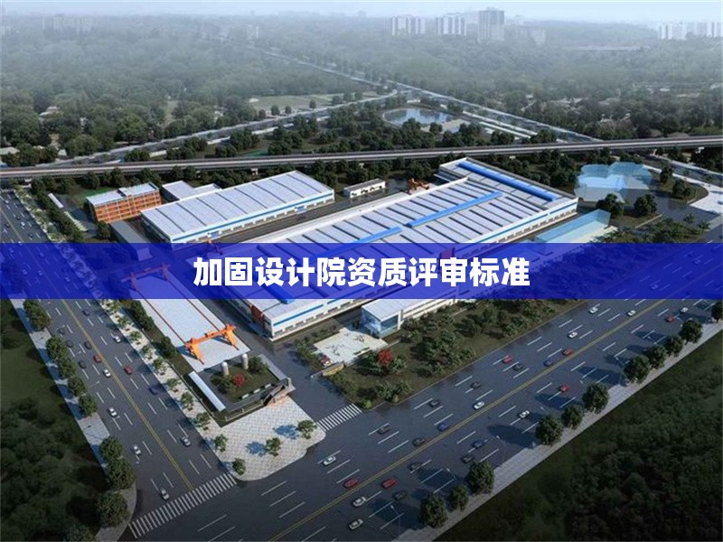 加固設(shè)計(jì)院資質(zhì)評(píng)審標(biāo)準(zhǔn)