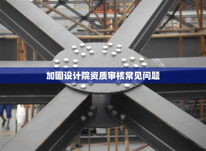 加固設(shè)計(jì)院資質(zhì)審核常見問題 行業(yè)新聞 第1張